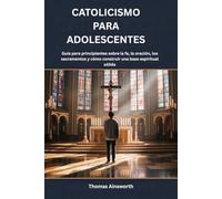 CATOLICISMO PARA ADOLESCENTES: Guía para principiantes sobre la fe, la oración, los sacramentos y cómo construir una base espiritual sólida