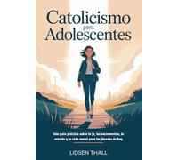 Catolicismo Para Adolescentes: Una guía práctica sobre la fe, los sacramentos, la oración y la vida moral para los jóvenes de hoy