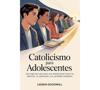 Catolicismo Para Adolescentes: Una hoja de ruta para una mente joven hacia la doctrina, la adoración y la santidad cotidiana