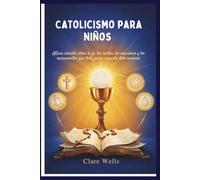 CATOLICISMO PARA NIÑOS: AGuía sencilla sobre la fe, los santos, las oraciones y los sacramentos que todo joven creyente debe conocer