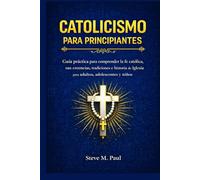 CATOLICISMO PARA PRINCIPIANTES: Guía práctica para comprender la fe católica, sus creencias, tradiciones e historia de la Iglesia para adultos, adolescentes y niños