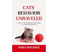 CATS’ BEHAVIOR UNRAVELED: A Guide to Understanding and Solving Problems for a Happy, Well-behaved Cat
