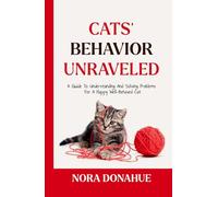 CATS’ BEHAVIOR UNRAVELED: A Guide to Understanding and Solving Problems for a Happy, Well-behaved Cat