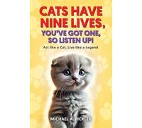 Cats Have Nine Lives, You've Got One, So Listen Up!: Act like a Cat, Live like a Legend
