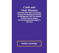 Cattle and Their Diseases; Embracing Their History and Breeds, Crossing and Breeding, and Feeding and Management; with the Diseases to Which They Are ... and the Remedies Best Adapted to Their Cure