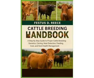 CATTLE BREEDING HANDBOOK: A Step By Step Guide to Proper Cattle Breeding Genetics, Calving, Heat Detection, Feeding, Cost, and Herd Health Management