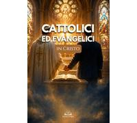 Cattolici ed Evangelici in Cristo: Superare Pregiudizi, Comprendere le Differenze e Ritrovare l’Unità Cristiana nella Fede