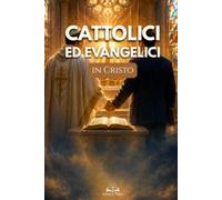 Cattolici ed Evangelici in Cristo: Superare Pregiudizi, Comprendere le Differenze e Ritrovare l’Unità Cristiana nella Fede