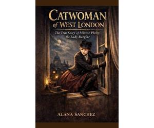 Catwoman of West London: The True Story of Minnie Pheby, the Lady Burglar