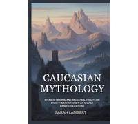 CAUCASIAN MYTHOLOGY: Stories, Origins, and Ancestral Traditions From the Mountains That Shaped Early Civilizations (The Divine Myths and Legends Series)