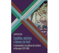 Caudillos, mártires y héroes sin fusil :la historiografía y las políticas de la historia en Nicaragua (1979-1996): 200 (Bibliotheca Ibero-Americana)