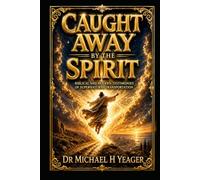CAUGHT AWAY BY THE SPIRIT: Biblical and Modern Testimonies of Supernatural Transportation