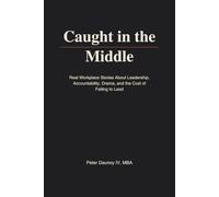 Caught in the Middle: Real Workplace Stories About Leadership, Accountability, Drama, and the Cost of Failing to Lead