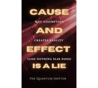 Cause and Effect Is a Lie: Why Assumption Creates Reality (and Nothing Else Does) (The Quantum Shifter Series)