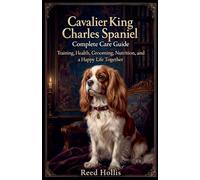 Cavalier King Charles Spaniel / Complete Care Guide: Training, Health, Grooming, Nutrition, and a Happy Life Together.