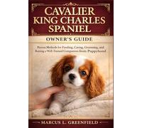 CAVALIER KING CHARLES SPANIEL OWNER’S GUIDE: Proven Methods for Feeding, Caring, Grooming, and Raising a Well-Trained Companion from Puppyhood