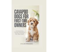 CAVAPOO DOGS FOR FIRST-TIME OWNERS: A Practical Guide to Choosing, Training, Feeding, Grooming, and Raising a Calm, Happy Cavapoo