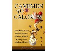 Cavemen to Calories: Transform Your Diet for Better Fitness, Mental Clarity, and Lifelong Health