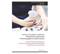 Cavities, Vasculature, and Extra Abdominal Compartment Ultrasonography in Small Animals: Practical Guide for Diagnosing Cavities,Vasculature,and Abdominal Space Conditions in Cats and Dogs