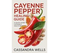 CAYENNE PEPPER HEALING GUIDE: A Quick Guide to Cayenne’s Health Benefits