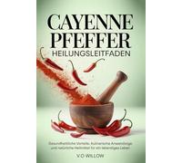 CAYENNE PFEFFER HEILUNGSLEITFADEN: Gesundheitliche Vorteile, kulinarische Anwendungen und natürliche Heilmittel für ein lebendiges Leben