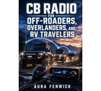 CB RADIO FOR OFF-ROADERS, OVERLANDERS, AND RV TRAVELERS: Choose, Mount, and Tune Cobra, Uniden, and Midland Communication, Emergencies AURA FENWICK Radios for Trail Convoy Runs, and