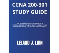 CCNA 200-301 Study Guide: The Beginner-Friendly Blueprint for Mastering Cisco Networking with Hands-On Labs, Expert Strategies, and Unshakable Confidence