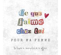 Ce que j’aime chez toi - Pour ma femme: Le livre à remplir et à offrir - Une déclaration d’amour pour la femme que tu aimes, cadeau de Saint-Valentin, anniversaire ou occasion spéciale