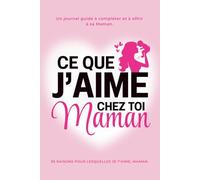 Ce Que J'aime Chez Toi, Maman : les 30 Raisons pour lesquelles Je t'aime Maman. Le Journal Guidé à compléter et à offrir à sa Maman: Idée Cadeau ... la Fête des Mères, un Anniversaire ou Noël