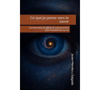 Ce que je pense sans le savoir: Comprendre et utiliser le subconscient pour transformer sa vie
