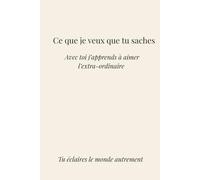 Ce que je veux que tu saches.: Avec toi j'apprends à aimer l'extra-ordinaire. Tu illumines le monde autrement.