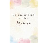 Ce que je veux te dire... Maman: Un Journal Guidé à Compléter pour Écrire à Sa Maman - Vos Souvenirs, Votre Amour, Vos Mercis… - Un Cadeau Unique et Touchant à Offrir à Sa Maman.