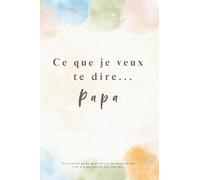 Ce que je veux te dire… Papa: Un Journal Guidé à Compléter pour Écrire à Son Papa - Vos Souvenirs, Votre Reconnaissance, Vos Mercis… - Un Cadeau Unique et Touchant à Offrir à Son Papa.