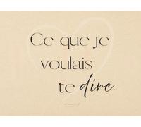 Ce Que Je Voulais Te Dire: Carnet à compléter pour dire l’essentiel à la personne que l’on aime