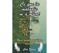 Ce que la maladie m'a offert: Témoignage de résilience face au cancer - récit autobiographique entre épreuve, spiritualité incarnée et transformation intérieure