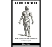 Ce que le corps dit: Plus de 450 expressions françaises expliquées de la tête aux pieds