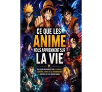 Ce que les Anime nous apprennent sur la vie: Les leçons de Naruto, One Piece, Dragon Ball, Demon Slayer et des grands héros japonais