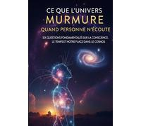 Ce que l'univers murmure quand personne n'écoute: Six questions fondamentales sur la conscience, le temps et notre place dans le cosmos