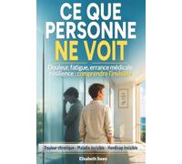 Ce que personne ne voit. Douleur chronique, maladie invisible, handicap invisible: Comprendre l’invisible. Douleur, fatigue, errance médicale, résilience.