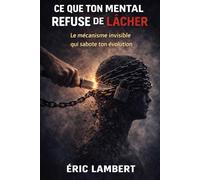 Ce que ton mental refuse de lâcher: Le mécanisme invisible qui sabote ton évolution