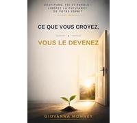 Ce que Vous Croyez, Vous le Devenez: Gratitude, foi et parole, libérez la puissance de votre esprit