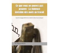 Ce que vous ne pouvez pas prouver : La violence invisible des mots au travail: Quand le langage déforme la réalité et détruit sans attaquer (Dr. Céline Martin : Experte RH Internationale)
