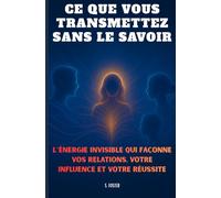 Ce que vous transmettez sans le savoir: L’énergie invisible qui façonne vos relations, votre influence et votre réussite