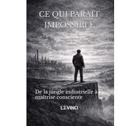 Ce qui paraît impossible: De la jungle industrielle à la maîtrise consciente