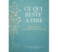 Ce Qui Reste à Dire: Carnet pour Organiser Ma Fin de Vie Un Guide Simple pour Organiser Vos Informations et Dernières Volontés