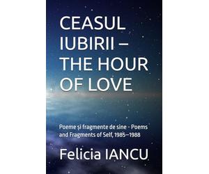 CEASUL IUBIRII - THE HOUR OF LOVE: Poeme și fragmente de sine - Poems and Fragments of Self, 1985-1988 (SONG FOR LIFE)