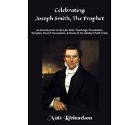 Celebrating Joseph Smith, The Prophet: An Introduction to His Life, Role, Teachings, Translation, Temples, Church Succession, & Roots of the Modern Faith Crisis