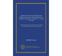 Celebration of the two hundred and fiftieth anniversary of the settlement of Suffield, Connecticut, October 12, 13 and 14, 1920: with sketches from ... of its last half century and of its present