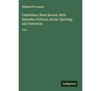 Celebrities I Have Known. With Episodes, Political, Social, Sporting, and Theatrical: Vol. I