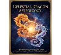 Celestial Dragon Astrology: A Fantasy Coloring Book: A Mystical Astrology Coloring Book with Fantasy Dragon Art for Adults and Teens and 12 Zodiac Sign Designs